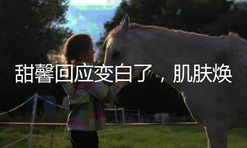 甜馨回應變白了，肌膚煥然一新的秘密