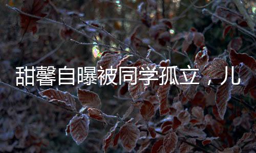 甜馨自曝被同學孤立，兒童心理健康問題引關(guān)注