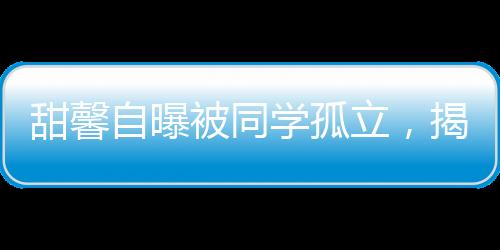 甜馨自曝被同學(xué)孤立，揭示校園孤獨(dú)現(xiàn)象與應(yīng)對(duì)策略一二三四五六七八九十
