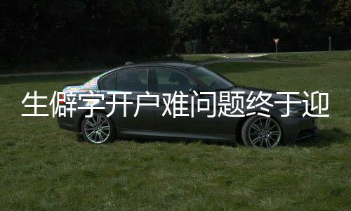 生僻字開戶難問題終于迎來答復(fù)