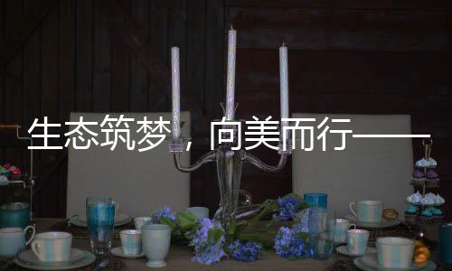 生態(tài)筑夢，向美而行——探尋綠色發(fā)展的未來之路