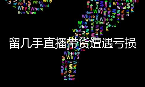 留幾手直播帶貨遭遇虧損，深度剖析背后的原因與應(yīng)對(duì)策略