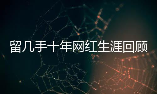 留幾手十年網紅生涯回顧，成功背后的付出與挑戰(zhàn)