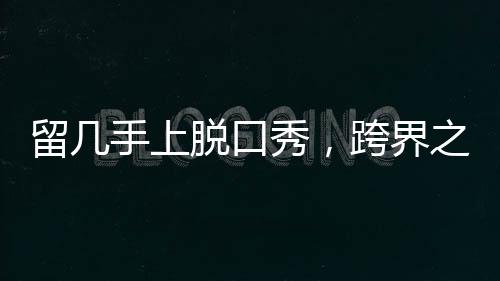 留幾手上脫口秀，跨界之旅的新篇章