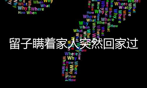 留子瞞著家人突然回家過年，團圓時刻更溫馨動人