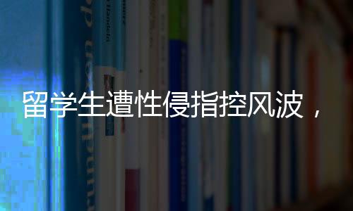 留學(xué)生遭性侵指控風(fēng)波，跨文化交流的警鐘與個人責(zé)任的重審視