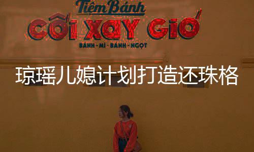 瓊瑤兒媳計劃打造還珠格格短劇，再現(xiàn)經(jīng)典傳奇