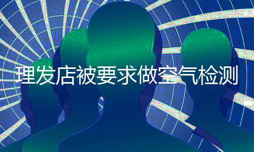 理發(fā)店被要求做空氣檢測(cè)，當(dāng)?shù)鼗貞?yīng)