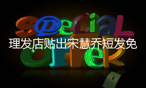理發(fā)店貼出宋慧喬短發(fā)免責(zé)聲明，明智之舉還是炒作手段？