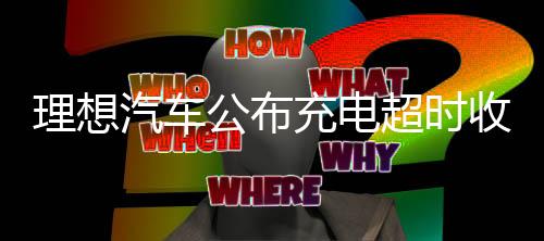 理想汽車公布充電超時收費(fèi)：不光得治標(biāo)也得治本！