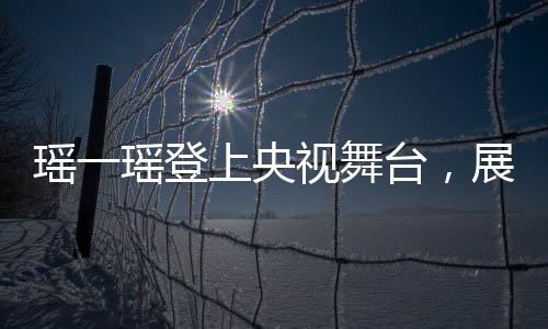瑤一瑤登上央視舞臺(tái)，展現(xiàn)獨(dú)特魅力