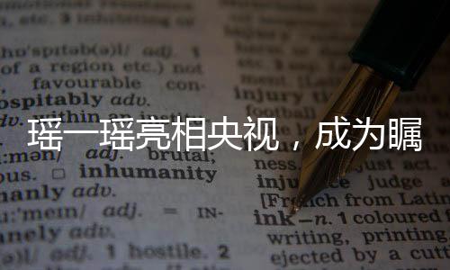 瑤一瑤亮相央視，成為矚目焦點(diǎn)