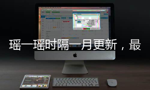 瑤一瑤時(shí)隔一月更新，最新動(dòng)態(tài)與亮點(diǎn)解析