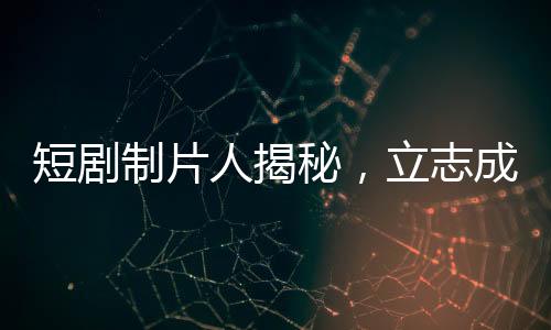 短劇制片人揭秘，立志成為偶像的演員們?yōu)楹尾辉负灱s？