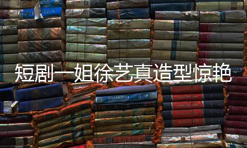 短劇一姐徐藝真造型驚艷，仙氣十足