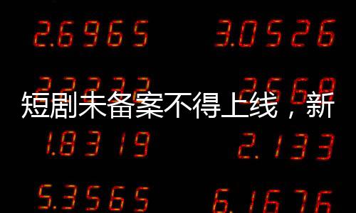 短劇未備案不得上線，新規(guī)引領(lǐng)影視行業(yè)新秩序