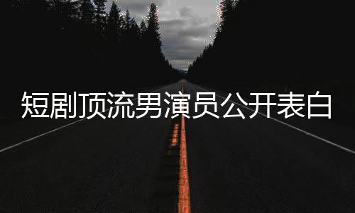 短劇頂流男演員公開表白趙麗穎，一段炙熱的明星情緣