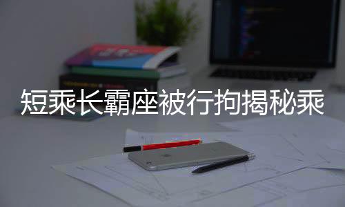短乘長霸座被行拘揭秘乘客不當(dāng)行為背后的警示意義