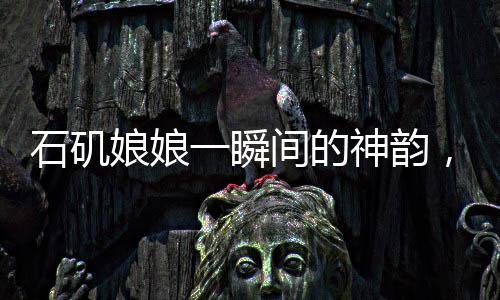 石磯娘娘一瞬間的神韻，背后的創(chuàng)作辛酸，藝術展現(xiàn)之制作不易