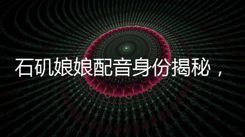 石磯娘娘配音身份揭秘，行政工作的魅力與挑戰(zhàn)