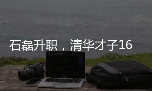 石磊升職，清華才子16歲嶄露頭角，未來無限潛力可期