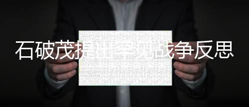 石破茂提出罕見戰(zhàn)爭反思，對沖突與和平的深度思考