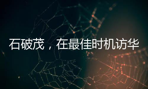 石破茂，在最佳時機(jī)訪華尋求合作與發(fā)展