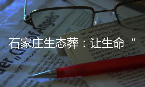 石家莊生態(tài)葬：讓生命“回歸”自然
