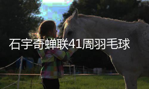 石宇奇蟬聯(lián)41周羽毛球男單榜首，持續(xù)領(lǐng)跑全球羽壇