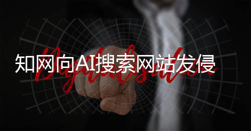 知網(wǎng)向AI搜索網(wǎng)站發(fā)侵權(quán)告知函！網(wǎng)友：吃相太難看