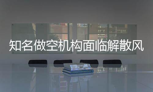 知名做空機(jī)構(gòu)面臨解散風(fēng)波，業(yè)界內(nèi)外的深度剖析與未來展望