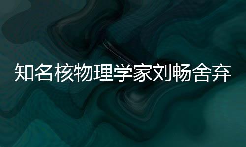 知名核物理學(xué)家劉暢舍棄美國(guó)高薪加盟北京大學(xué)，開(kāi)啟全新科研征程