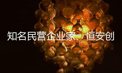 知名民營企業(yè)家、恒安創(chuàng)始人許連捷病逝