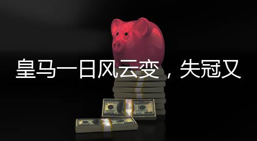 皇馬一日風(fēng)云變，失冠又失榜首，西甲格局重塑