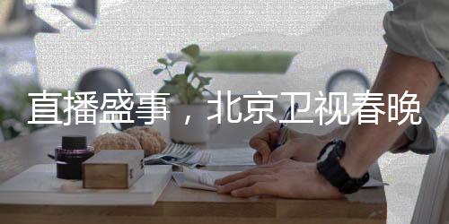 直播盛事，北京衛(wèi)視春晚璀璨綻放