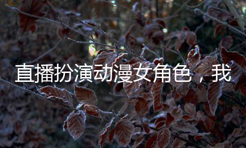 直播扮演動漫女角色，我成頂流了