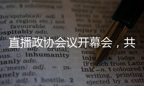 直播政協(xié)會(huì)議開幕會(huì)，共商國(guó)是，共謀發(fā)展