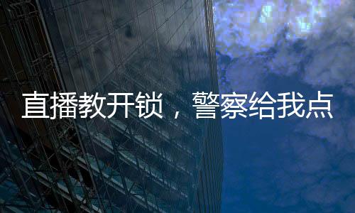 直播教開(kāi)鎖，警察給我點(diǎn)關(guān)注！