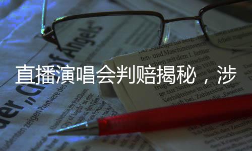 直播演唱會(huì)判賠揭秘，涉及版權(quán)紛爭(zhēng)，判賠金額達(dá)十萬