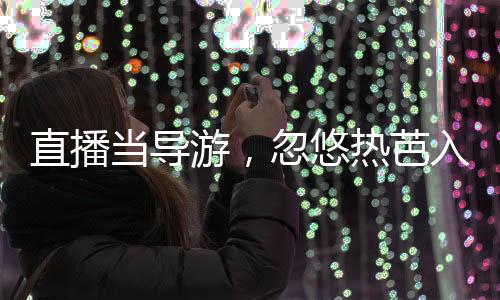 直播當(dāng)導(dǎo)游，忽悠熱芭入提瓦特！