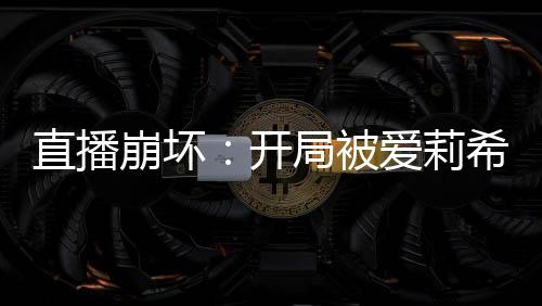 直播崩壞：開局被愛莉希雅調(diào)戲