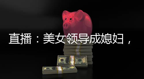 直播：美女領(lǐng)導(dǎo)成媳婦，火爆全網(wǎng)