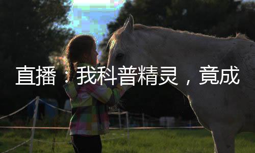 直播：我科普精靈，竟成了掌門人