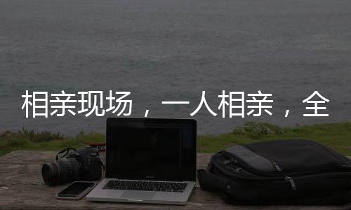 相親現(xiàn)場(chǎng)，一人相親，全家監(jiān)工——現(xiàn)代婚戀觀念的轉(zhuǎn)變與挑戰(zhàn)