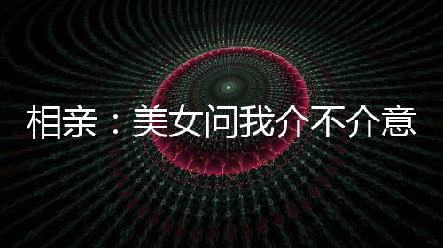 相親：美女問我介不介意大三歲