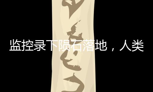 監(jiān)控錄下隕石落地，人類首次觀測記錄揭秘