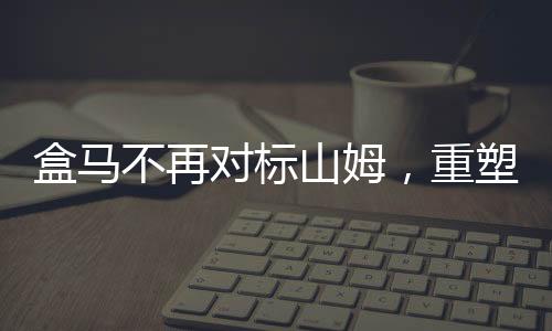 盒馬不再對(duì)標(biāo)山姆，重塑市場(chǎng)定位與戰(zhàn)略轉(zhuǎn)型