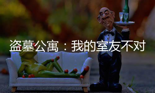 盜墓公寓：我的室友不對(duì)勁