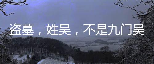 盜墓，姓吳，不是九門(mén)吳家