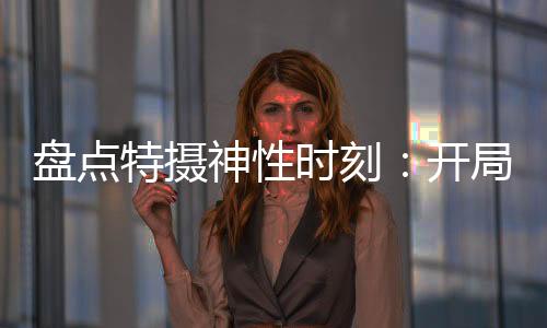 盤(pán)點(diǎn)特?cái)z神性時(shí)刻：開(kāi)局徒手搓光